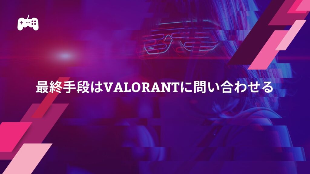 最終手段はVALORANTに問い合わせる