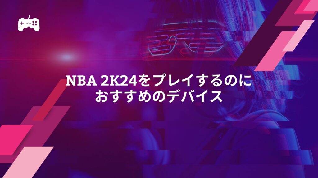 NBA 2K24をプレイするのにおすすめのデバイス