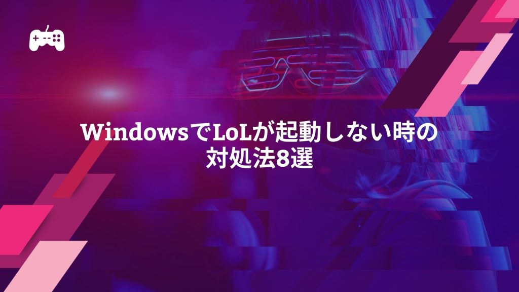 Window10やWindows11でLoLが起動しない時の対処法8選