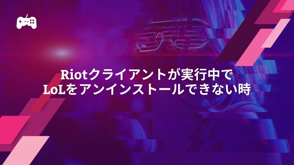 Riotクライアントが実行中でLoLをアンインストールできない時の対処法