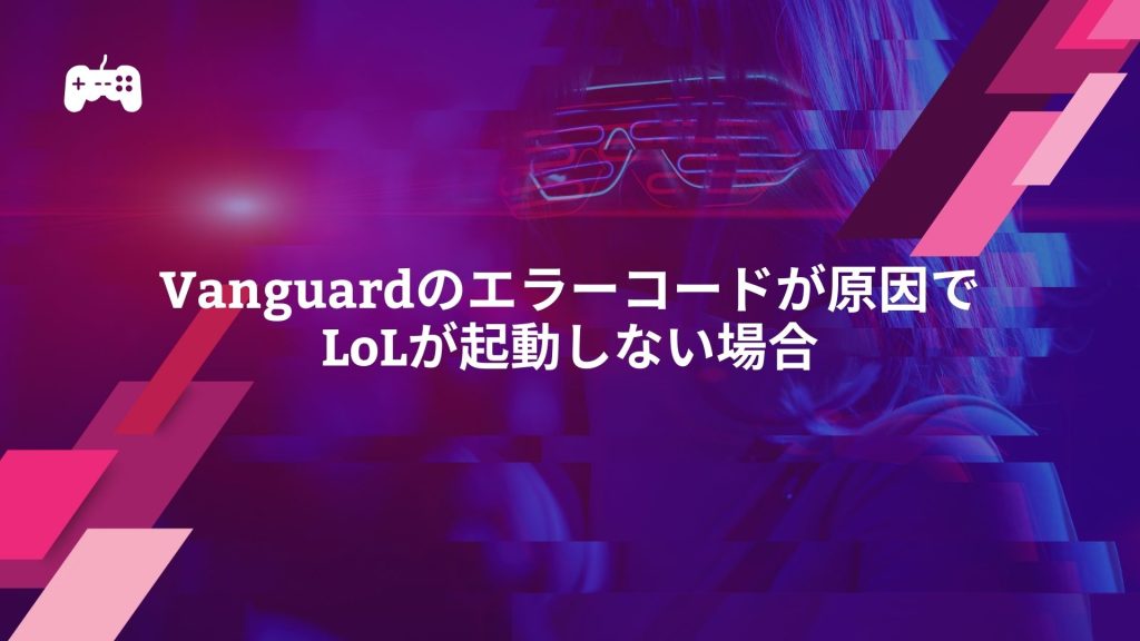 Vanguardのエラーコードが原因でLoLが起動しない場合