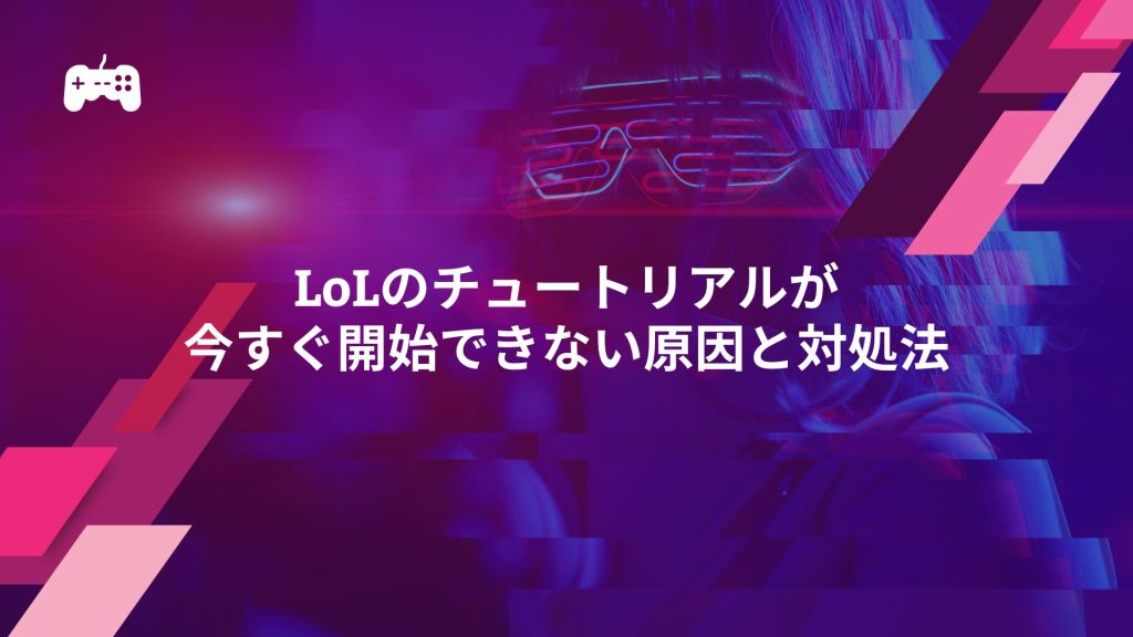 LoLのチュートリアルが今すぐ開始できない原因と対処法